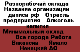 Разнорабочий склада › Название организации ­ диписи.рф › Отрасль предприятия ­ Алкоголь, напитки › Минимальный оклад ­ 17 300 - Все города Работа » Вакансии   . Ямало-Ненецкий АО,Муравленко г.